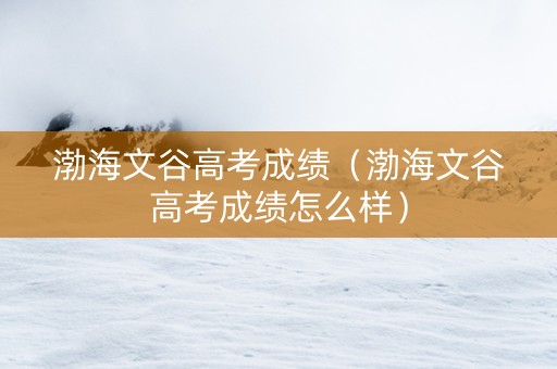 渤海文谷高考成绩（渤海文谷高考成绩怎么样）