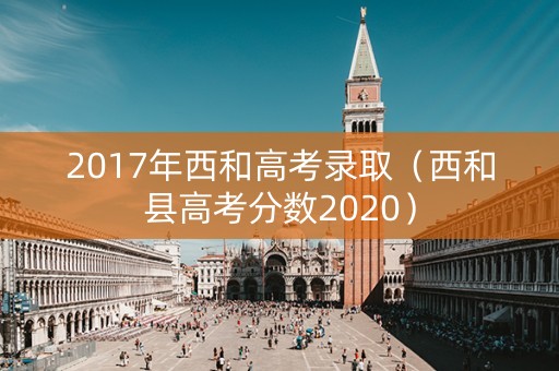 2017年西和高考录取（西和县高考分数2020）