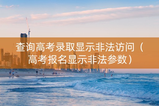 查询高考录取显示非法访问（高考报名显示非法参数）