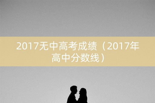 2017无中高考成绩（2017年高中分数线）