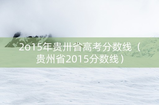 2o15年贵卅省高考分数线（贵州省2015分数线）