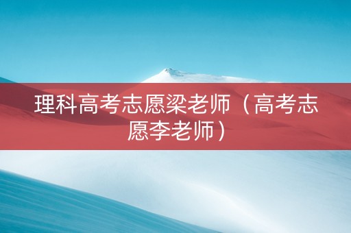 理科高考志愿梁老师（高考志愿李老师）