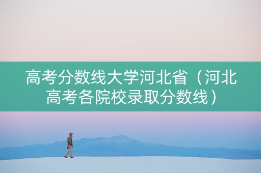 高考分数线大学河北省（河北高考各院校录取分数线）