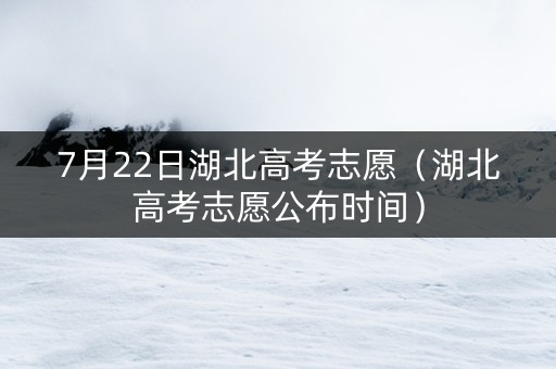 7月22日湖北高考志愿（湖北高考志愿公布时间）