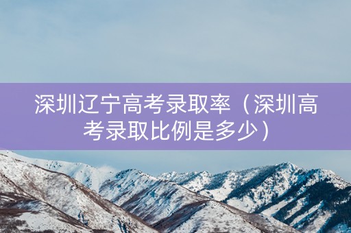 深圳辽宁高考录取率（深圳高考录取比例是多少）