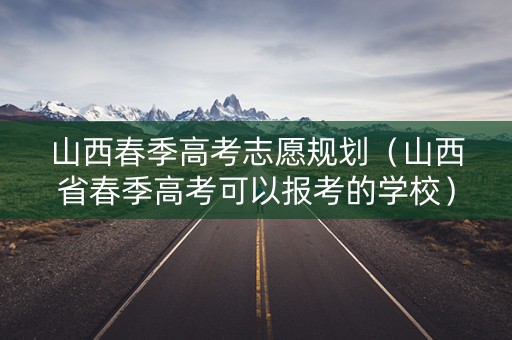 山西春季高考志愿规划（山西省春季高考可以报考的学校）