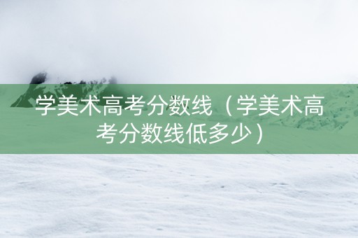 学美术高考分数线（学美术高考分数线低多少）