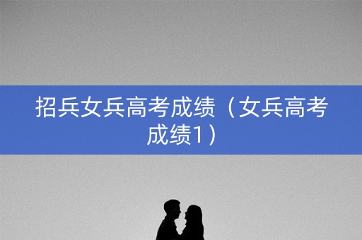 招兵女兵高考成绩（女兵高考成绩1）
