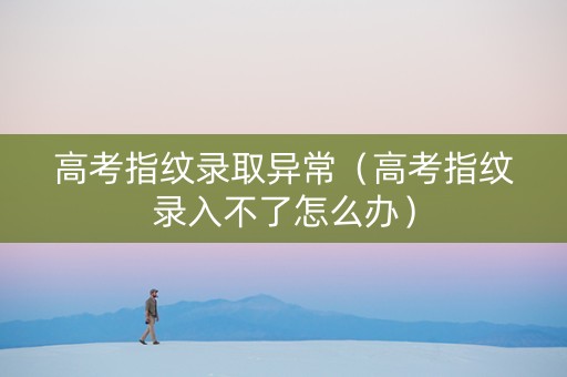 高考指纹录取异常（高考指纹录入不了怎么办）