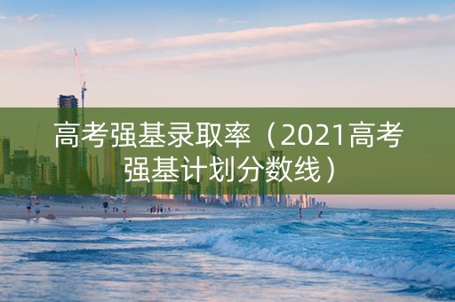 高考强基录取率（2021高考强基计划分数线）
