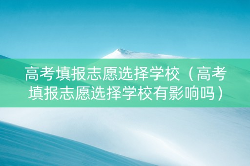 高考填报志愿选择学校（高考填报志愿选择学校有影响吗）