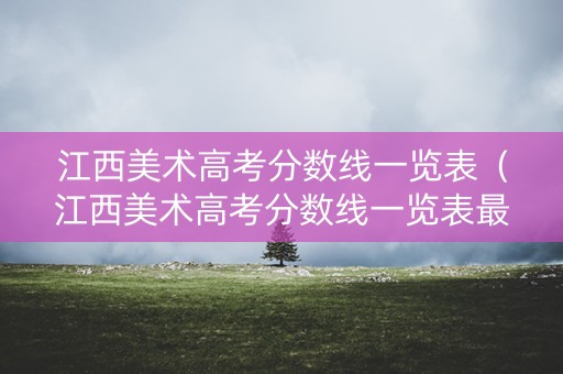 江西美术高考分数线一览表（江西美术高考分数线一览表最新）