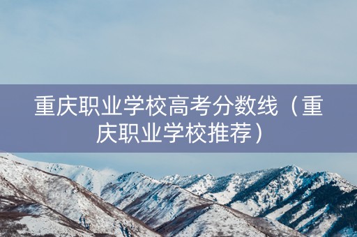 重庆职业学校高考分数线（重庆职业学校推荐）
