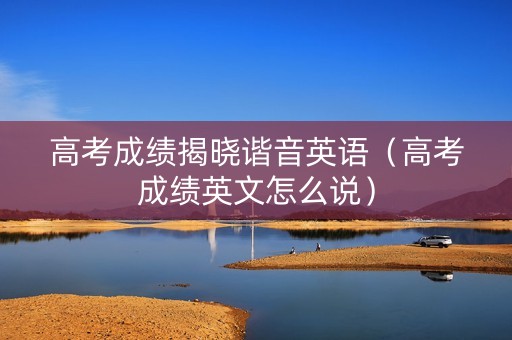 高考成绩揭晓谐音英语（高考成绩英文怎么说）