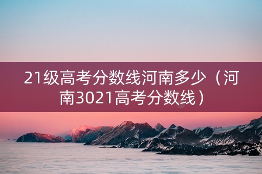 21级高考分数线河南多少（河南3021高考分数线）