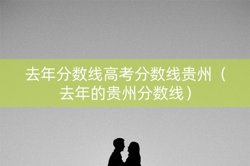 去年分数线高考分数线贵州（去年的贵州分数线）