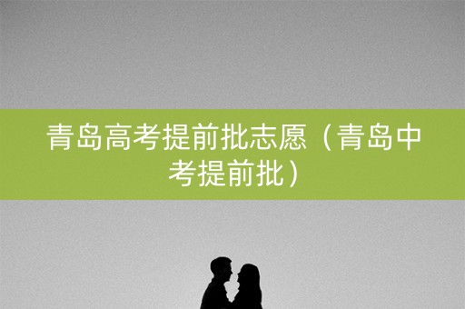 青岛高考提前批志愿（青岛中考提前批）