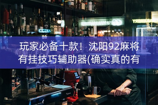 玩家必备十款！沈阳92麻将有挂技巧辅助器(确实真的有挂)
