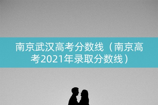 南京武汉高考分数线（南京高考2021年录取分数线）