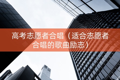 高考志愿者合唱（适合志愿者合唱的歌曲励志）
