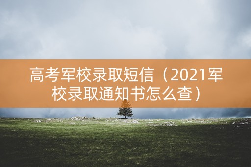 高考军校录取短信（2021军校录取通知书怎么查）