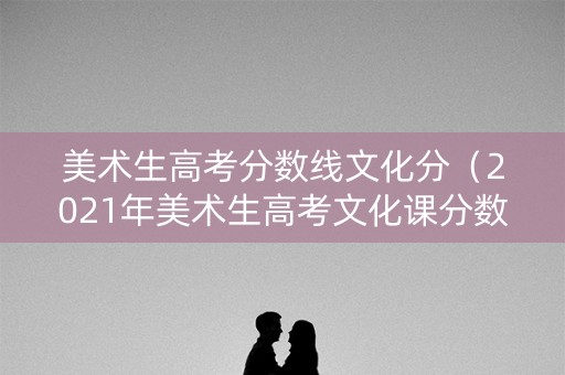 美术生高考分数线文化分（2021年美术生高考文化课分数线）
