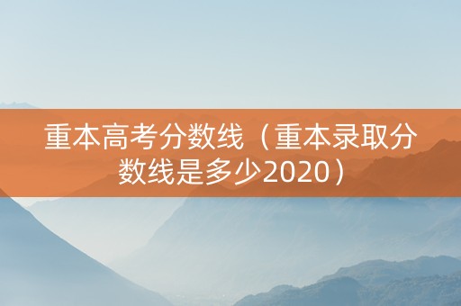 重本高考分数线（重本录取分数线是多少2020）