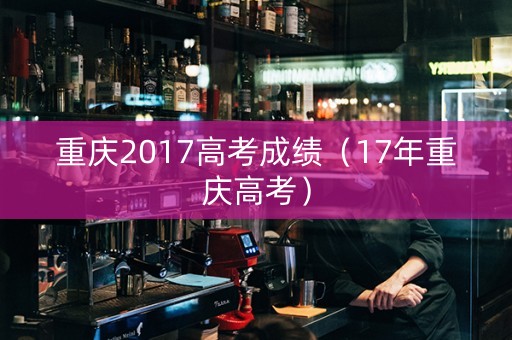 重庆2017高考成绩（17年重庆高考）