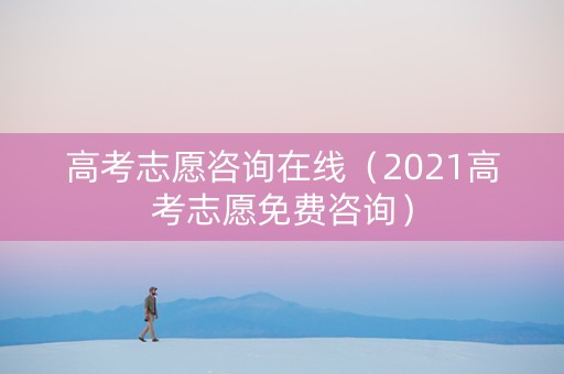 高考志愿咨询在线（2021高考志愿免费咨询）