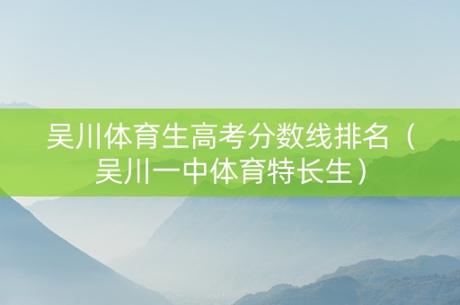 吴川体育生高考分数线排名（吴川一中体育特长生）