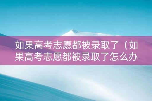 如果高考志愿都被录取了（如果高考志愿都被录取了怎么办）