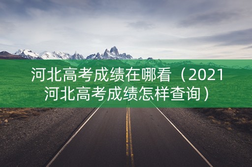 河北高考成绩在哪看（2021河北高考成绩怎样查询）