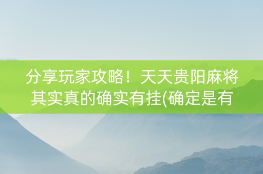 分享玩家攻略！天天贵阳麻将其实真的确实有挂(确定是有挂)