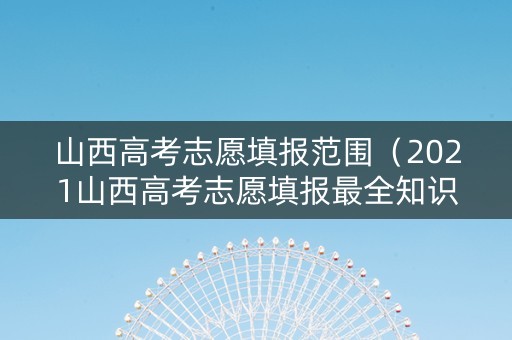 山西高考志愿填报范围（2021山西高考志愿填报最全知识点）