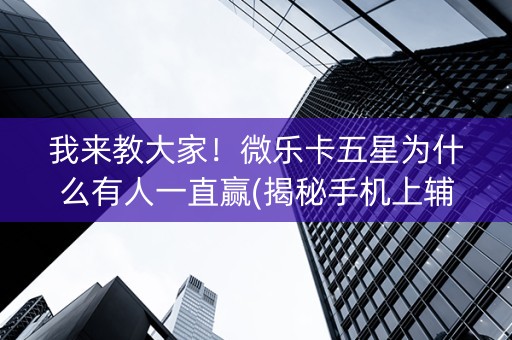 我来教大家！微乐卡五星为什么有人一直赢(揭秘手机上辅牌器)