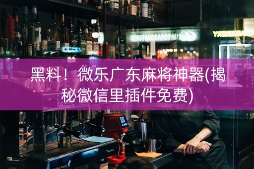 黑料！微乐广东麻将神器(揭秘微信里插件免费)