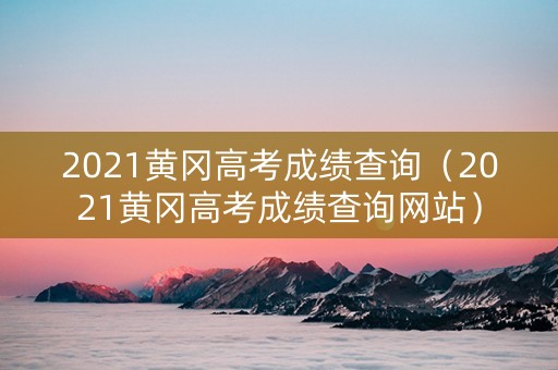 2021黄冈高考成绩查询（2021黄冈高考成绩查询网站）