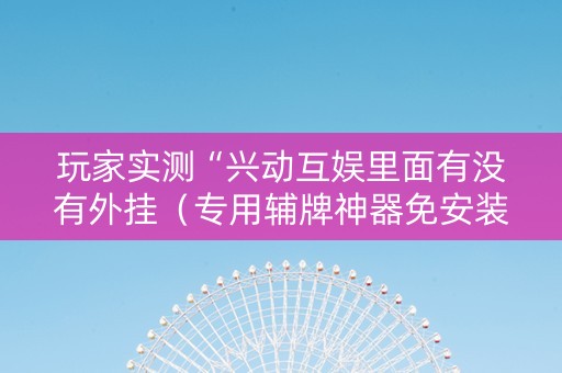 玩家实测“兴动互娱里面有没有外挂（专用辅牌神器免安装）