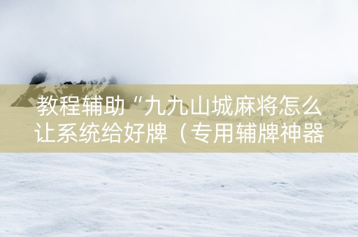 教程辅助“九九山城麻将怎么让系统给好牌（专用辅牌神器免安装）