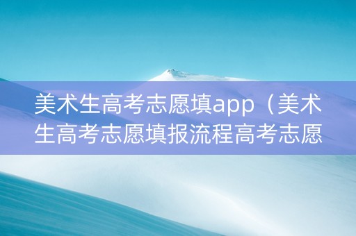 美术生高考志愿填app（美术生高考志愿填报流程高考志愿填报入口中国）