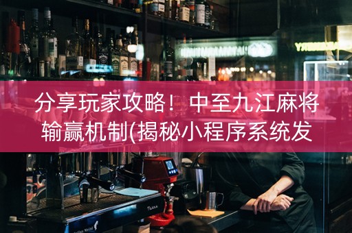 分享玩家攻略！中至九江麻将输赢机制(揭秘小程序系统发好牌)