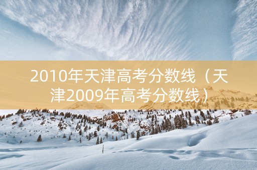 2010年天津高考分数线（天津2009年高考分数线）