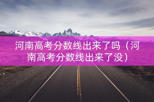 河南高考分数线出来了吗（河南高考分数线出来了没）