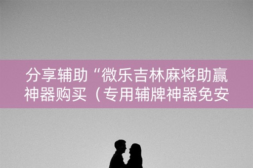 分享辅助“微乐吉林麻将助赢神器购买（专用辅牌神器免安装）