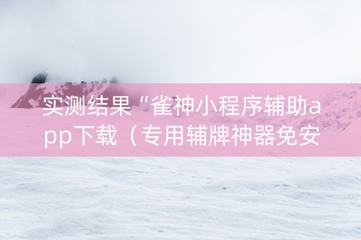 实测结果“雀神小程序辅助app下载（专用辅牌神器免安装）