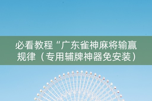 必看教程“广东雀神麻将输赢规律（专用辅牌神器免安装）
