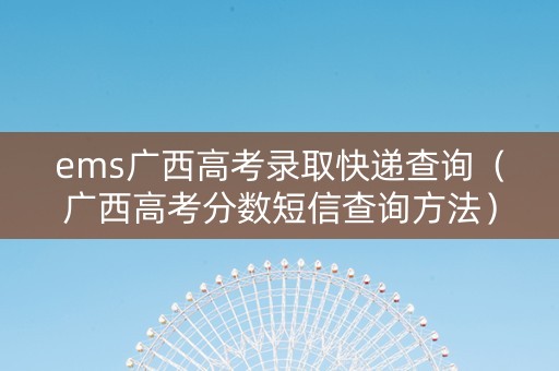 ems广西高考录取快递查询（广西高考分数短信查询方法）
