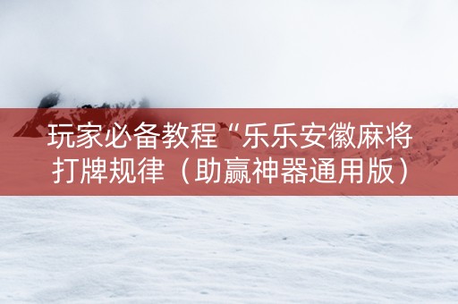 玩家必备教程“乐乐安徽麻将打牌规律（助赢神器通用版）