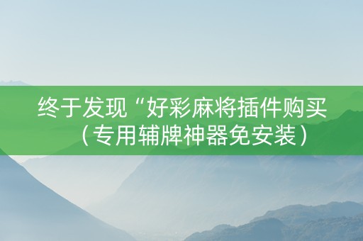 终于发现“好彩麻将插件购买（专用辅牌神器免安装）