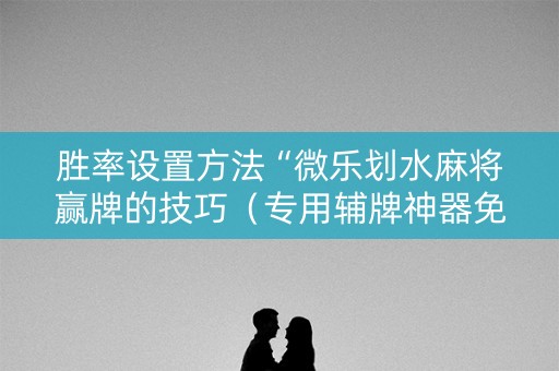 胜率设置方法“微乐划水麻将赢牌的技巧（专用辅牌神器免安装）